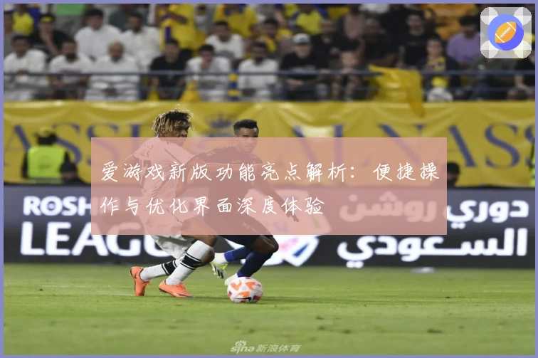 爱游戏新版功能亮点解析：便捷操作与优化界面深度体验