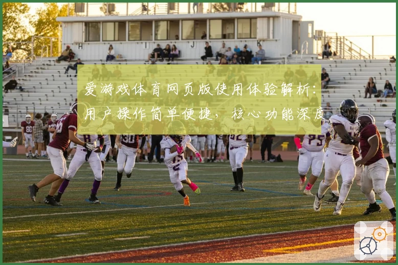 爱游戏体育网页版使用体验解析：用户操作简单便捷，核心功能深度评测