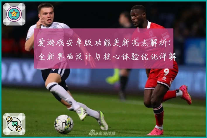 爱游戏安卓版功能更新亮点解析：全新界面设计与核心体验优化详解