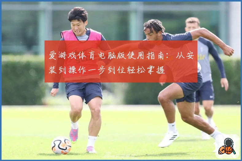 爱游戏体育电脑版使用指南：从安装到操作一步到位轻松掌握