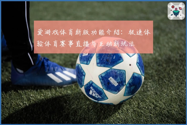 爱游戏体育新版功能介绍：极速体验体育赛事直播与互动新玩法