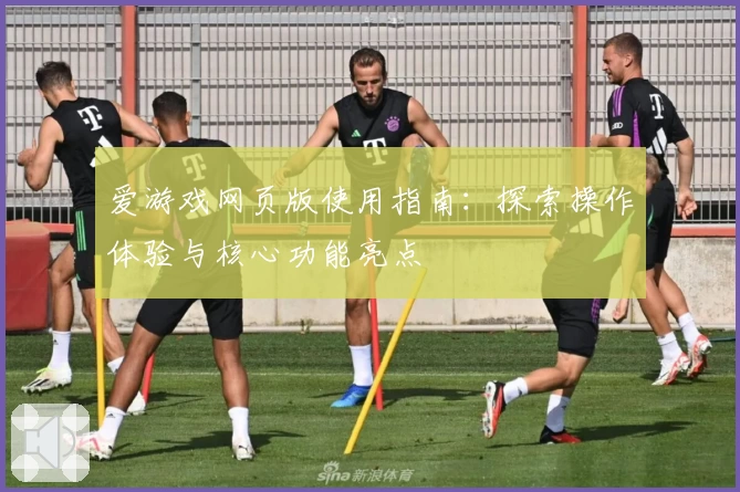 爱游戏网页版使用指南：探索操作体验与核心功能亮点
