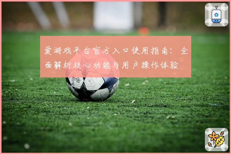 爱游戏平台官方入口使用指南：全面解析核心功能与用户操作体验