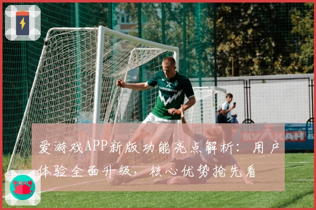 爱游戏APP新版功能亮点解析：用户体验全面升级，核心优势抢先看