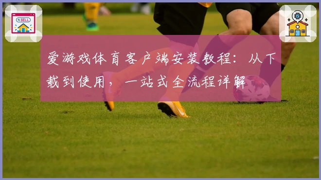 爱游戏体育客户端安装教程：从下载到使用，一站式全流程详解