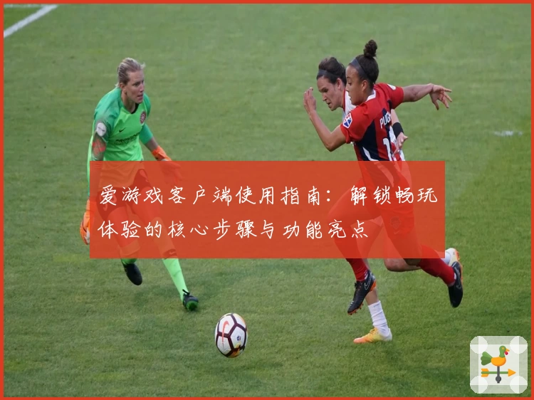 爱游戏客户端使用指南：解锁畅玩体验的核心步骤与功能亮点