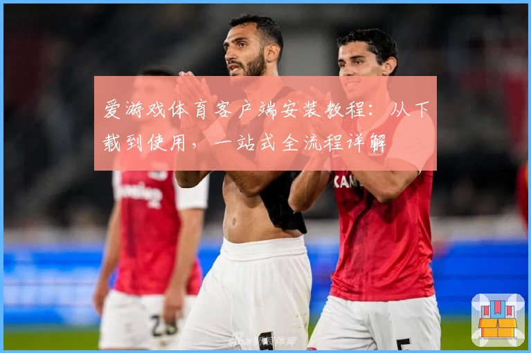 爱游戏体育客户端安装教程：从下载到使用，一站式全流程详解