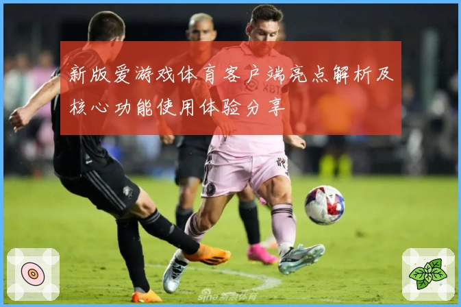 新版爱游戏体育客户端亮点解析及核心功能使用体验分享