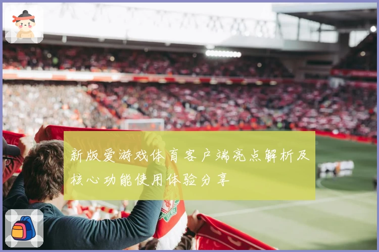新版爱游戏体育客户端亮点解析及核心功能使用体验分享