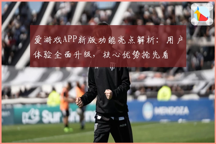 爱游戏APP新版功能亮点解析：用户体验全面升级，核心优势抢先看