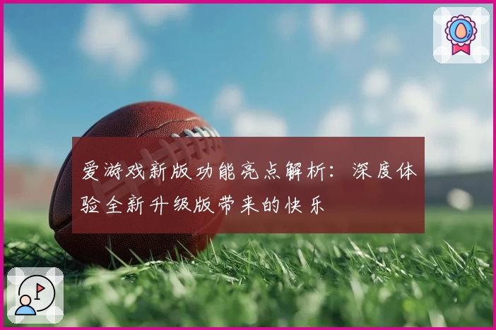 爱游戏新版功能亮点解析：深度体验全新升级版带来的快乐