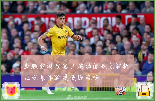 新版爱游戏客户端功能亮点解析：让娱乐体验更便捷流畅