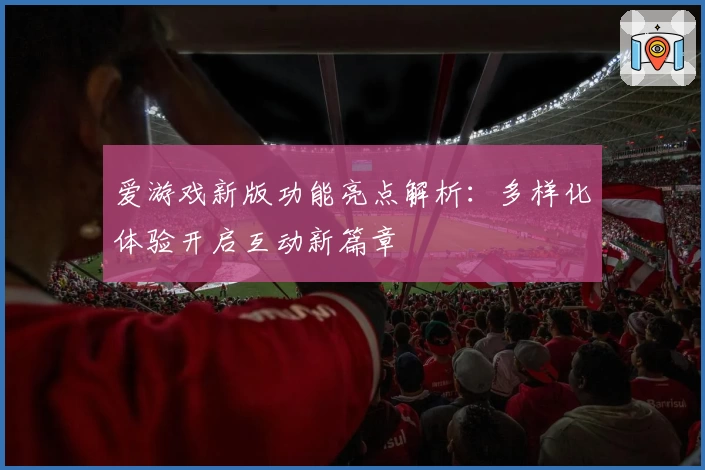 爱游戏新版功能亮点解析：多样化体验开启互动新篇章