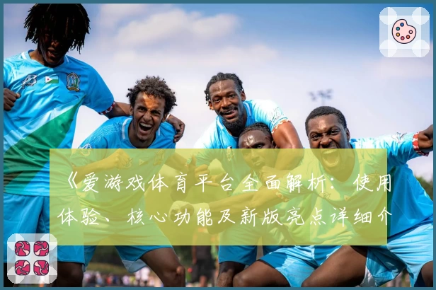 《爱游戏体育平台全面解析：使用体验、核心功能及新版亮点详细介绍》