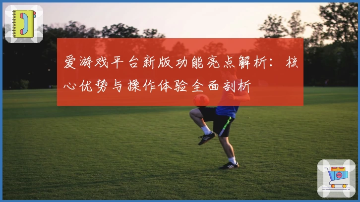 爱游戏平台新版功能亮点解析：核心优势与操作体验全面剖析