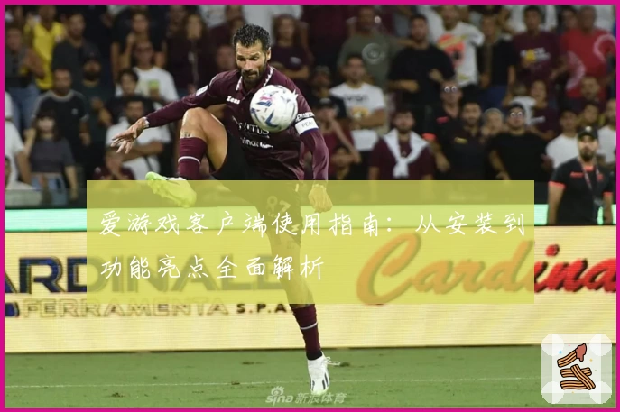 爱游戏客户端使用指南：从安装到功能亮点全面解析