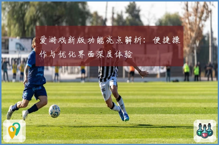 爱游戏新版功能亮点解析：便捷操作与优化界面深度体验