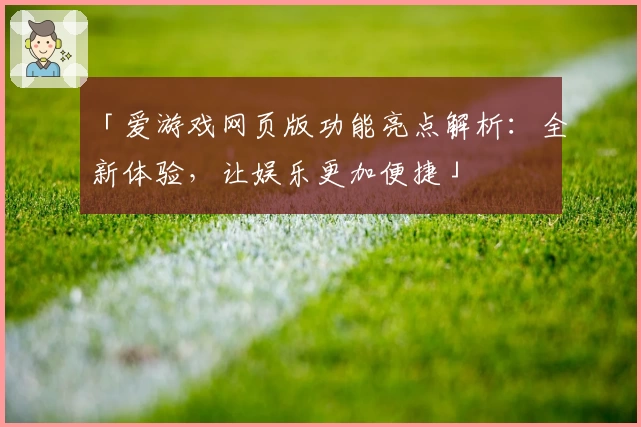「爱游戏网页版功能亮点解析：全新体验，让娱乐更加便捷」