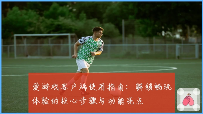 爱游戏客户端使用指南：解锁畅玩体验的核心步骤与功能亮点
