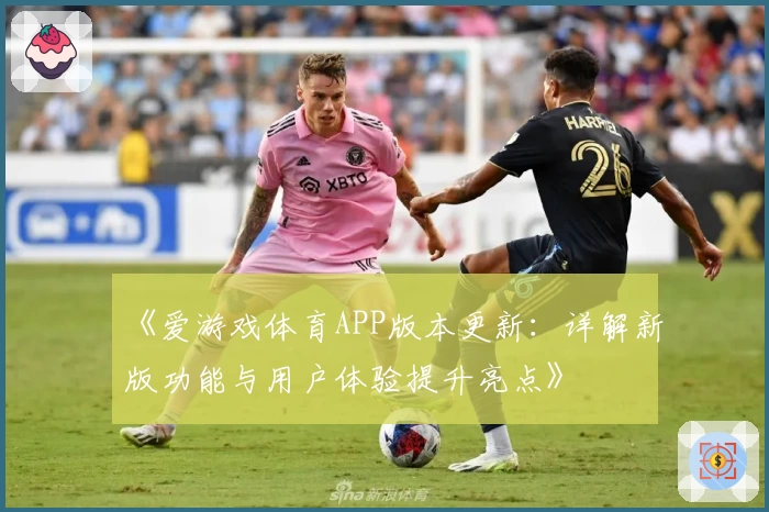 《爱游戏体育APP版本更新：详解新版功能与用户体验提升亮点》