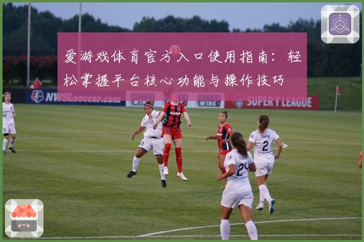 爱游戏体育官方入口使用指南：轻松掌握平台核心功能与操作技巧