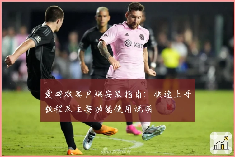 爱游戏客户端安装指南：快速上手教程及主要功能使用说明