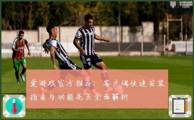 爱游戏官方推荐：客户端快速安装指南与功能亮点全面解析