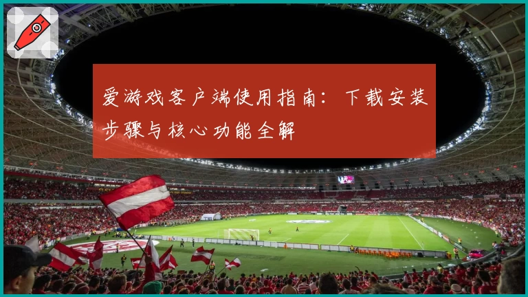 爱游戏客户端使用指南：下载安装步骤与核心功能全解