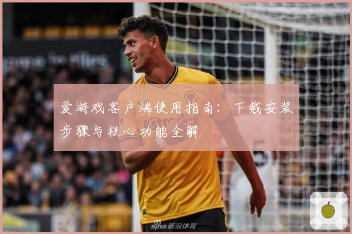 爱游戏客户端使用指南：下载安装步骤与核心功能全解