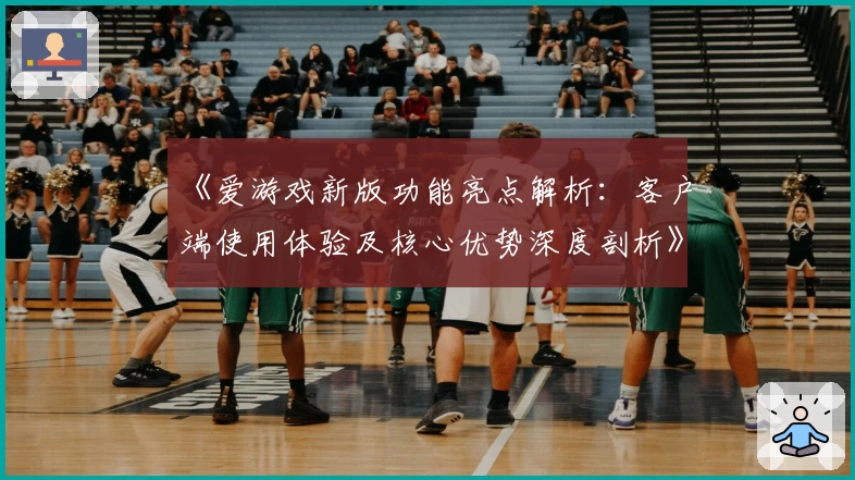《爱游戏新版功能亮点解析：客户端使用体验及核心优势深度剖析》