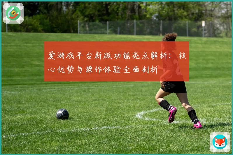 爱游戏平台新版功能亮点解析：核心优势与操作体验全面剖析
