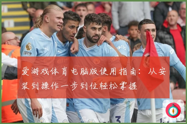 爱游戏体育电脑版使用指南：从安装到操作一步到位轻松掌握