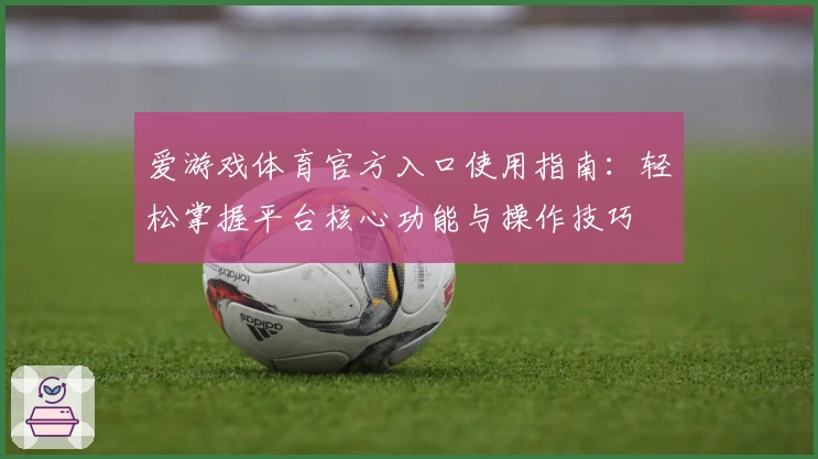 爱游戏体育官方入口使用指南：轻松掌握平台核心功能与操作技巧